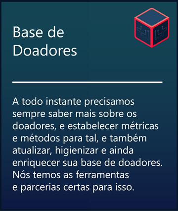 Base de doadores - A todo instante precisamos sempre saber mais sobre os doadores, e estabelecer métricas e métodos para tal, e também atualizar, higienizar e ainda enriquecer sua base de doadores.Nós temos as ferramentas e parcerias certas para isso.