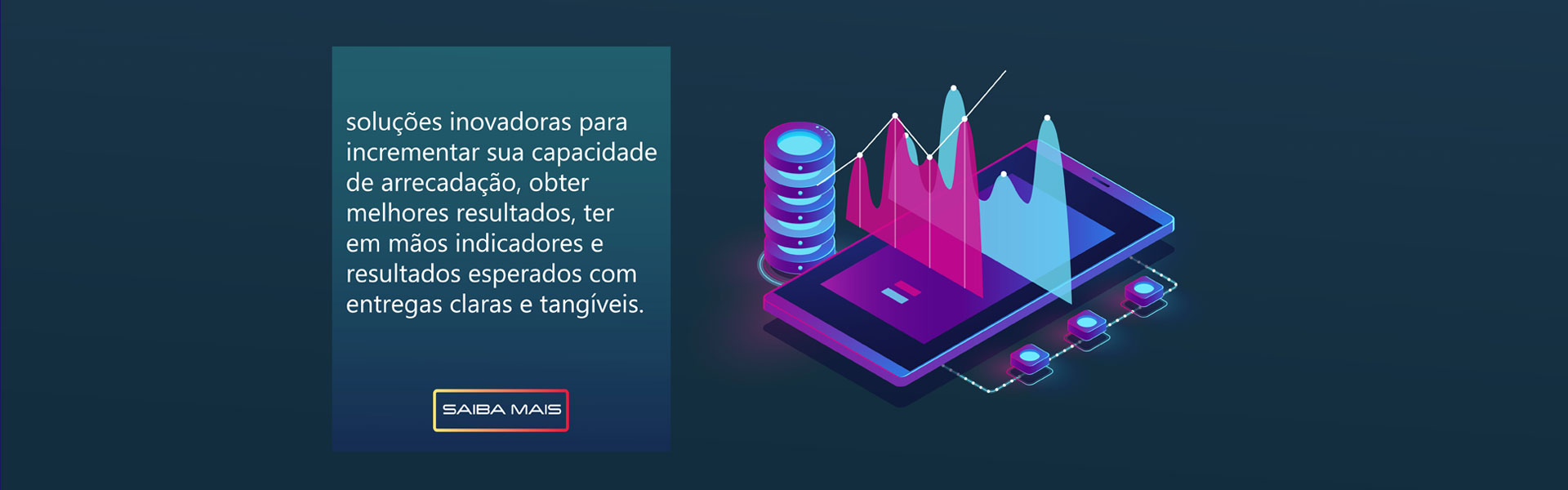Soluções inovadoras para incrementar sua capacidade de arrecadação, obter melhores resultados, ter em mãos indicadores e resultados esperados com entregas claras e tangíveis. 