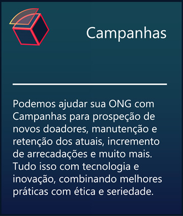 Campanhas - Podemos ajudar sua ONG com Campanhas para prospeção de novos doadores, manutenção e retenção dos atuais, incremento de arrecadações e muito mais.Tudo isso com tecnologia e inovação, combinando melhores práticas com ética e seriedade.