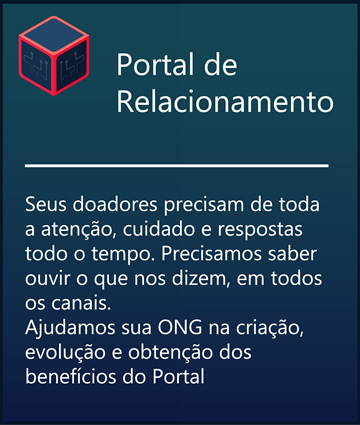Portal de Relacionamento -  Seus doadores precisam de toda a atenção, cuidado e respostas todo o tempo.Precisamos saber ouvir o que nos dizem, em todos os canais.Ajudamos sua ONG na criação, evolução e ontenção dos benefícios do Portal.