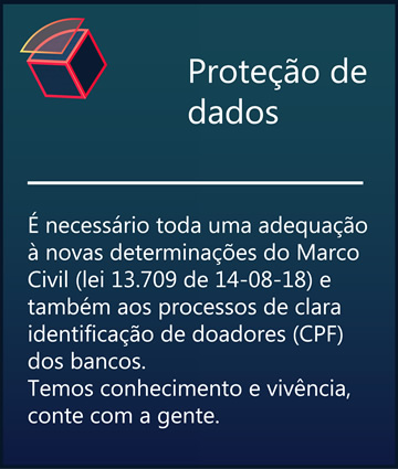 Proteção de dados - É necessário toda uma adequação à novas determinações do Marco Civil (lei 13.709 de 14-08-18) e também aos processos de clara identificação de doadores(CPF) dos bancos.Temos conhecimento e vivência, conte com a gente.